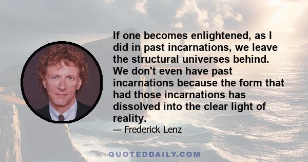 If one becomes enlightened, as I did in past incarnations, we leave the structural universes behind. We don't even have past incarnations because the form that had those incarnations has dissolved into the clear light