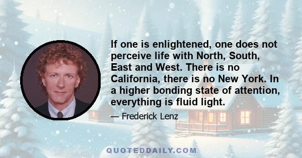 If one is enlightened, one does not perceive life with North, South, East and West. There is no California, there is no New York. In a higher bonding state of attention, everything is fluid light.