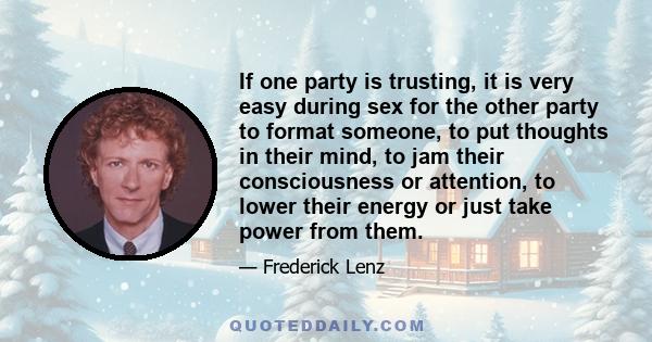 If one party is trusting, it is very easy during sex for the other party to format someone, to put thoughts in their mind, to jam their consciousness or attention, to lower their energy or just take power from them.