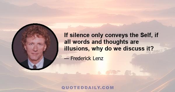 If silence only conveys the Self, if all words and thoughts are illusions, why do we discuss it?