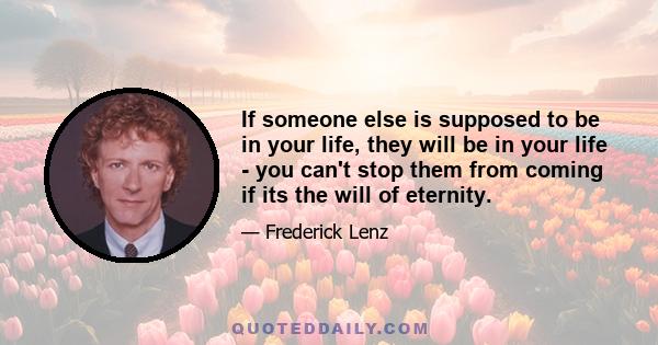 If someone else is supposed to be in your life, they will be in your life - you can't stop them from coming if its the will of eternity.