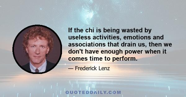 If the chi is being wasted by useless activities, emotions and associations that drain us, then we don't have enough power when it comes time to perform.