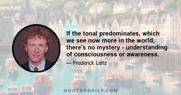 If the tonal predominates, which we see now more in the world, there's no mystery - understanding of consciousness or awareness.