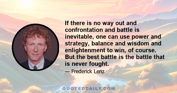 If there is no way out and confrontation and battle is inevitable, one can use power and strategy, balance and wisdom and enlightenment to win, of course. But the best battle is the battle that is never fought.