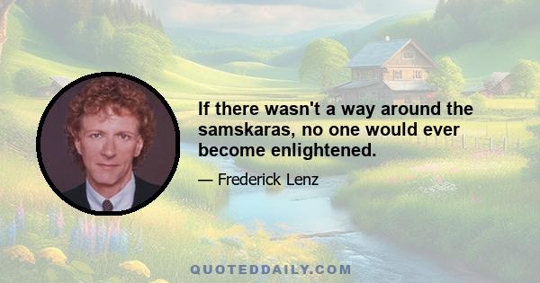 If there wasn't a way around the samskaras, no one would ever become enlightened.