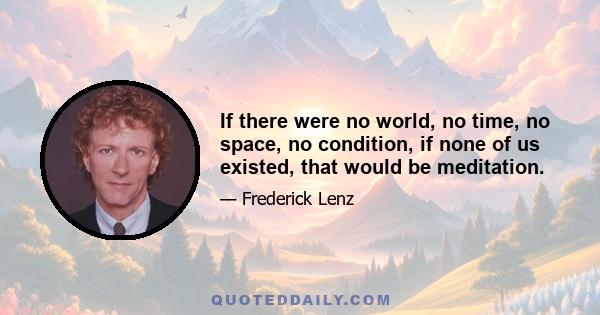 If there were no world, no time, no space, no condition, if none of us existed, that would be meditation.