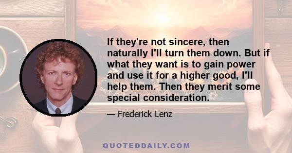 If they're not sincere, then naturally I'll turn them down. But if what they want is to gain power and use it for a higher good, I'll help them. Then they merit some special consideration.