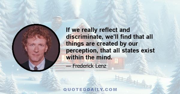 If we really reflect and discriminate, we'll find that all things are created by our perception, that all states exist within the mind.