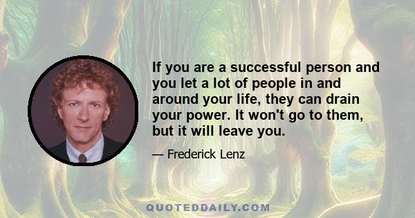 If you are a successful person and you let a lot of people in and around your life, they can drain your power. It won't go to them, but it will leave you.