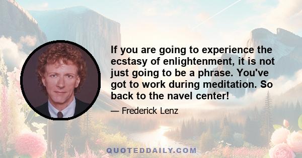 If you are going to experience the ecstasy of enlightenment, it is not just going to be a phrase. You've got to work during meditation. So back to the navel center!