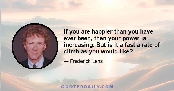 If you are happier than you have ever been, then your power is increasing. But is it a fast a rate of climb as you would like?