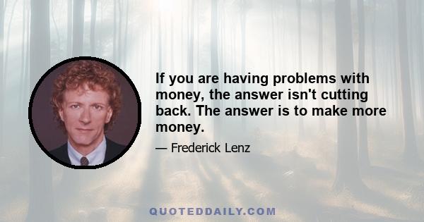 If you are having problems with money, the answer isn't cutting back. The answer is to make more money.