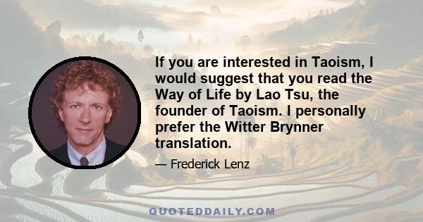 If you are interested in Taoism, I would suggest that you read the Way of Life by Lao Tsu, the founder of Taoism. I personally prefer the Witter Brynner translation.