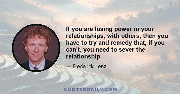 If you are losing power in your relationships, with others, then you have to try and remedy that, if you can't, you need to sever the relationship.