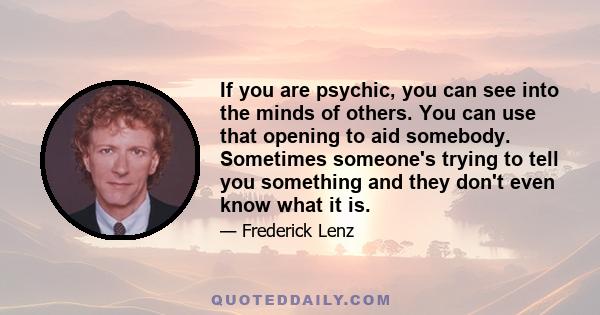 If you are psychic, you can see into the minds of others. You can use that opening to aid somebody. Sometimes someone's trying to tell you something and they don't even know what it is.