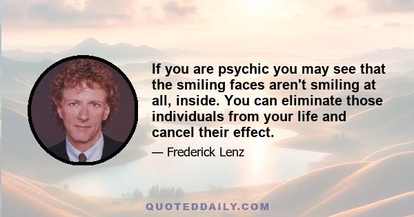 If you are psychic you may see that the smiling faces aren't smiling at all, inside. You can eliminate those individuals from your life and cancel their effect.