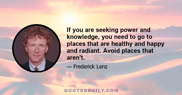 If you are seeking power and knowledge, you need to go to places that are healthy and happy and radiant. Avoid places that aren't.