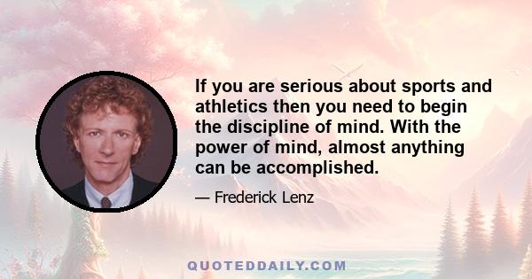 If you are serious about sports and athletics then you need to begin the discipline of mind. With the power of mind, almost anything can be accomplished.