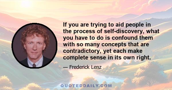 If you are trying to aid people in the process of self-discovery, what you have to do is confound them with so many concepts that are contradictory, yet each make complete sense in its own right.