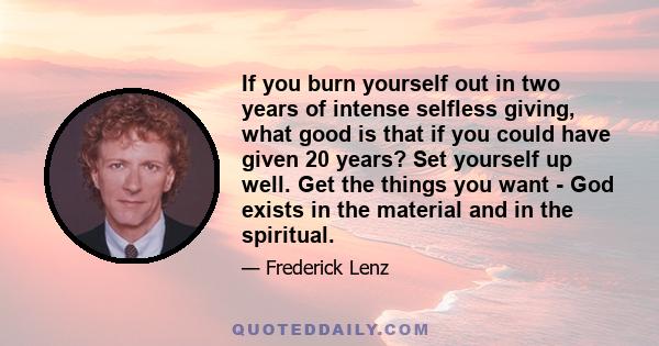 If you burn yourself out in two years of intense selfless giving, what good is that if you could have given 20 years? Set yourself up well. Get the things you want - God exists in the material and in the spiritual.