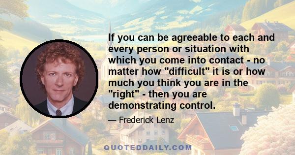 If you can be agreeable to each and every person or situation with which you come into contact - no matter how difficult it is or how much you think you are in the right - then you are demonstrating control.