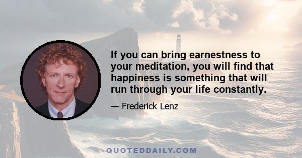 If you can bring earnestness to your meditation, you will find that happiness is something that will run through your life constantly.