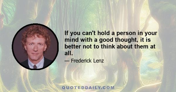 If you can't hold a person in your mind with a good thought, it is better not to think about them at all.