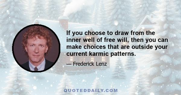 If you choose to draw from the inner well of free will, then you can make choices that are outside your current karmic patterns.