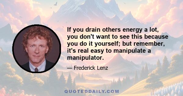 If you drain others energy a lot, you don't want to see this because you do it yourself; but remember, it's real easy to manipulate a manipulator.