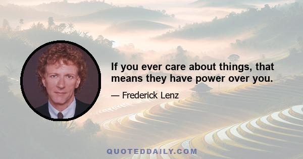 If you ever care about things, that means they have power over you.