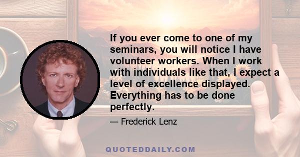 If you ever come to one of my seminars, you will notice I have volunteer workers. When I work with individuals like that, I expect a level of excellence displayed. Everything has to be done perfectly.