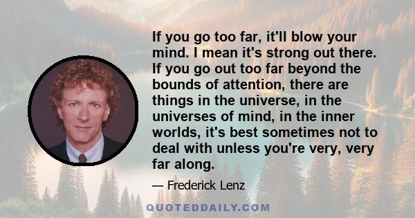 If you go too far, it'll blow your mind. I mean it's strong out there. If you go out too far beyond the bounds of attention, there are things in the universe, in the universes of mind, in the inner worlds, it's best