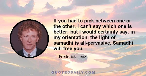 If you had to pick between one or the other, I can't say which one is better; but I would certainly say, in my orientation, the light of samadhi is all-pervasive. Samadhi will free you.