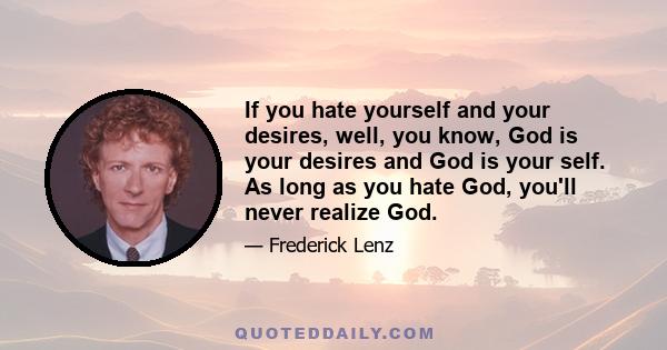 If you hate yourself and your desires, well, you know, God is your desires and God is your self. As long as you hate God, you'll never realize God.