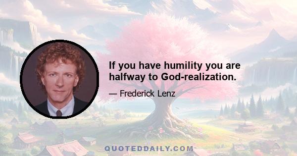 If you have humility you are halfway to God-realization.