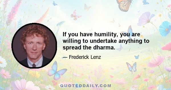 If you have humility, you are willing to undertake anything to spread the dharma.