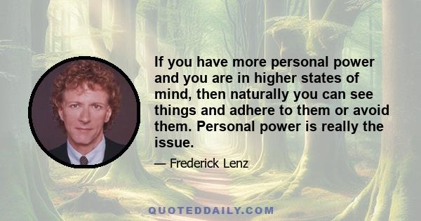 If you have more personal power and you are in higher states of mind, then naturally you can see things and adhere to them or avoid them. Personal power is really the issue.