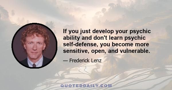 If you just develop your psychic ability and don't learn psychic self-defense, you become more sensitive, open, and vulnerable.