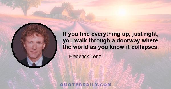 If you line everything up, just right, you walk through a doorway where the world as you know it collapses.