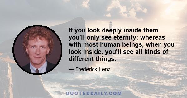 If you look deeply inside them you'll only see eternity; whereas with most human beings, when you look inside, you'll see all kinds of different things.