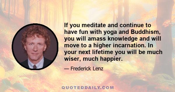 If you meditate and continue to have fun with yoga and Buddhism, you will amass knowledge and will move to a higher incarnation. In your next lifetime you will be much wiser, much happier.