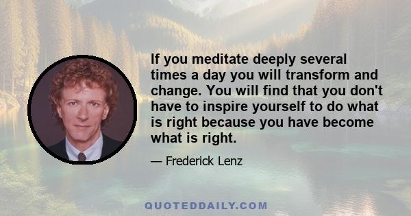 If you meditate deeply several times a day you will transform and change. You will find that you don't have to inspire yourself to do what is right because you have become what is right.