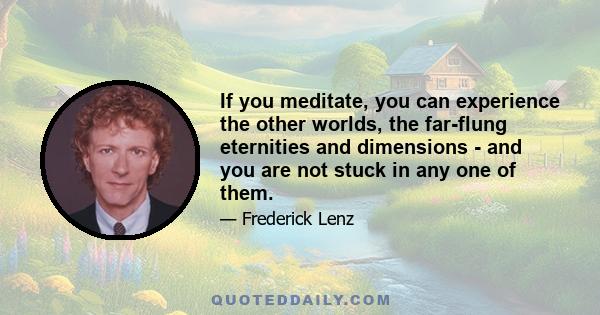 If you meditate, you can experience the other worlds, the far-flung eternities and dimensions - and you are not stuck in any one of them.