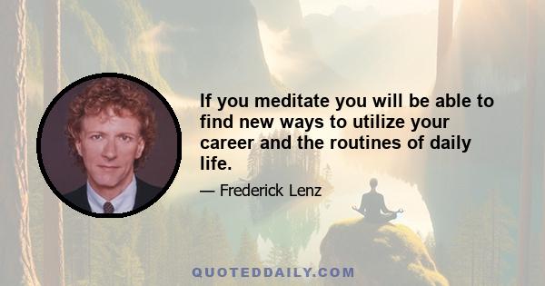 If you meditate you will be able to find new ways to utilize your career and the routines of daily life.