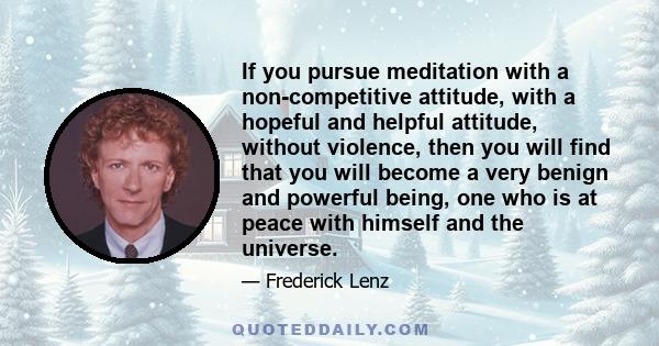 If you pursue meditation with a non-competitive attitude, with a hopeful and helpful attitude, without violence, then you will find that you will become a very benign and powerful being, one who is at peace with himself 