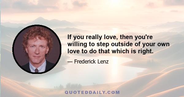 If you really love, then you're willing to step outside of your own love to do that which is right.