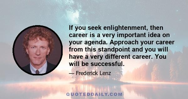 If you seek enlightenment, then career is a very important idea on your agenda. Approach your career from this standpoint and you will have a very different career. You will be successful.