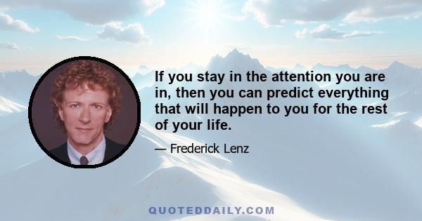 If you stay in the attention you are in, then you can predict everything that will happen to you for the rest of your life.