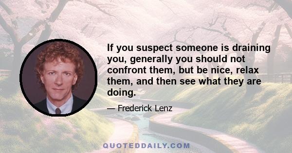 If you suspect someone is draining you, generally you should not confront them, but be nice, relax them, and then see what they are doing.