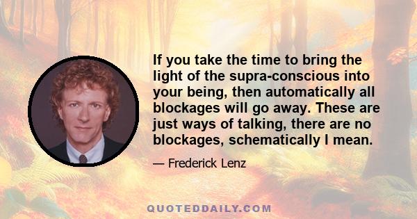 If you take the time to bring the light of the supra-conscious into your being, then automatically all blockages will go away. These are just ways of talking, there are no blockages, schematically I mean.